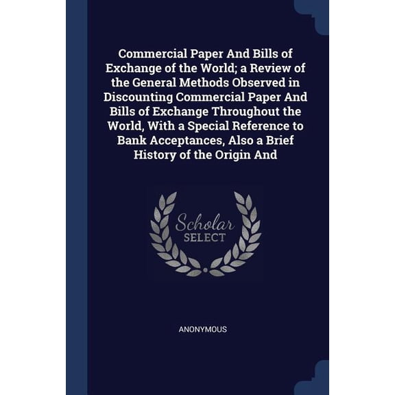 Commercial Paper And Bills of Exchange of the World; a Review of the General Methods Observed in Discounting Commercial Paper And Bills of Exchange Throughout the World, With a Special Reference to Bank Acceptances, Also a Brief History of the Origin And (Paperback)