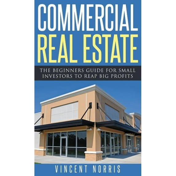 Commercial Real Estate: The Beginners Guide for Small Investors to Reap Big Profits, (Hardcover)