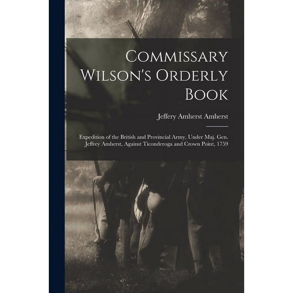 Commissary Wilson's Orderly Book: Expedition of the British and Provincial Army, Under Maj. Gen. Jeffrey Amherst, Agains, (Paperback)