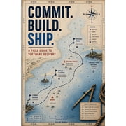 Commit Build Ship A field guide to committing with confidence, building trusted artifacts, and shipping software delibe, Paperback