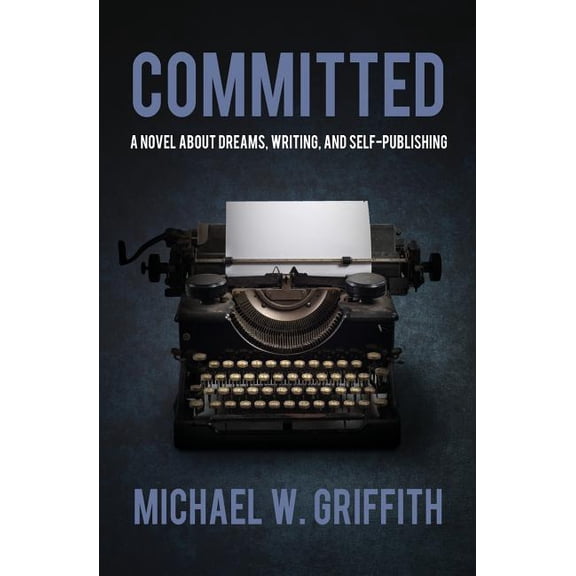 Committed: A Novel About Dreams, Writing, and Self-Publishing Paperback 1518724620 9781518724626 Michael W Griffith