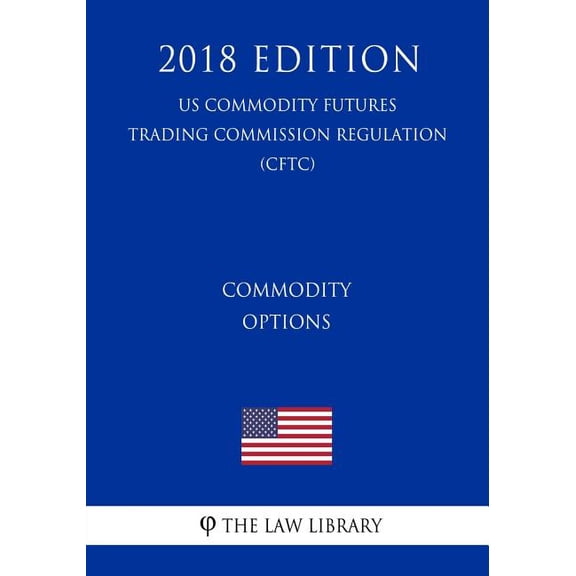 Commodity Options (Us Commodity Futures Trading Commission Regulation) (Cftc) (2018 Edition)