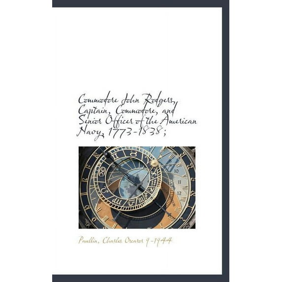 Commodore John Rodgers, Captain, Commodore, and Senior Officer of the American Navy, 1773-1838; (Hardcover)