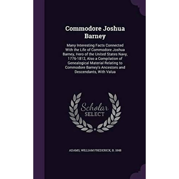 Commodore Joshua Barney: Many Interesting Facts Connected With the Life of Commodore Joshua Barney, Hero of the United States Navy, 1776-1812, Also a . Ancestors and Descendants, With Va 1341528146