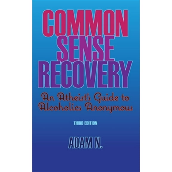 Common Sense Recovery: An Atheist's Guide to Alcoholics Anonymous (Paperback) by Adam N