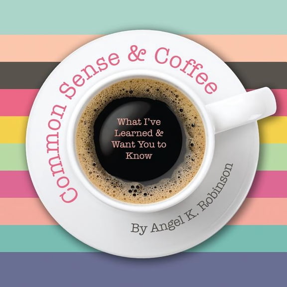 Common Sense and Coffee: What Ive Learned and Want You to Know  Paperback  1546843590 9781546843597 Angel K. Robinson