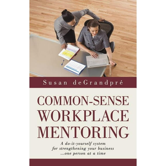 Common-sense Workplace Mentoring : A Do-it-yourself System for Strengthening Your Business... One Person at a Time