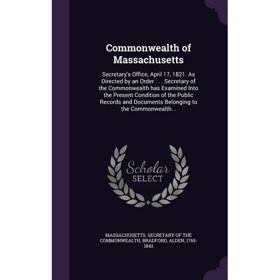 Commonwealth of Massachusetts : Secretary's Office, April 17, 1821. As Directed by an Order . . . Secretary of the Commonwealth has Examined Into the Present Condition of the Public Records and Documents Belonging to the Commonwealth. . (Hardcover)