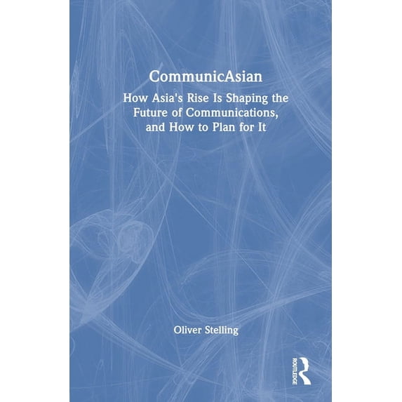 Communicasian: How Asia's Rise Is Shaping the Future of Communications, and How to Plan for It, (Hardcover)