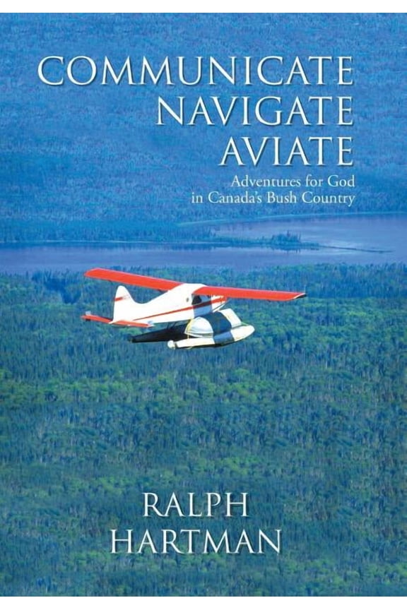 Communicate Navigate Aviate: Adventures for God in Canada's Bush Country, (Hardcover)