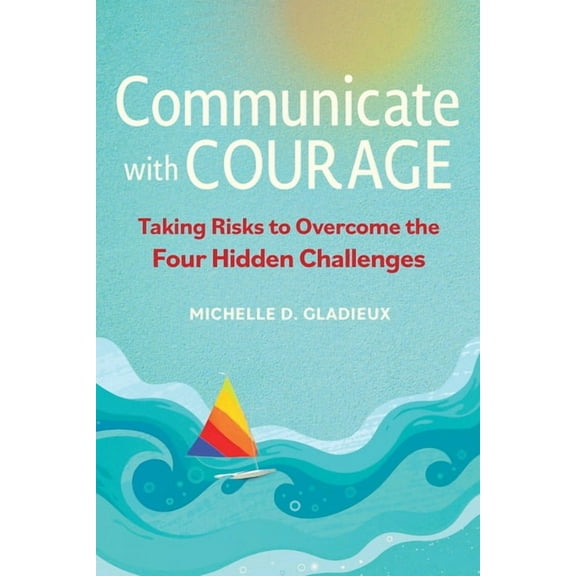 Communicate with Courage: Taking Risks to Overcome the Four Hidden Challenges, (Paperback)
