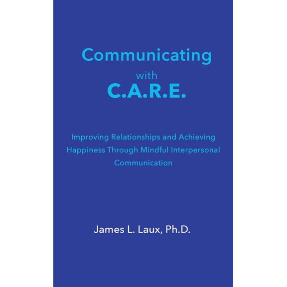 Communicating with C.A.R.E.: Improving Relationships and Achieving Happiness Through Mindful Interpersonal Communication, (Hardcover)