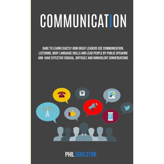 Communication: Dare To Learn Exactly How Great Leaders Use Communication, Listening, Body Language Skills, And Lead Peop, (Paperback)