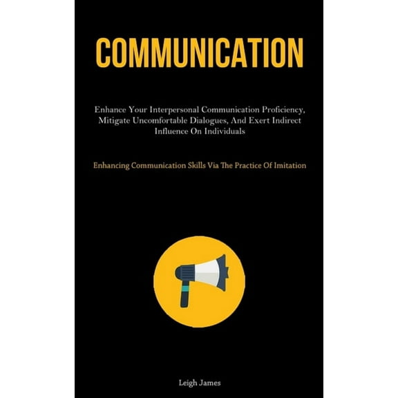 Communication: Enhance Your Interpersonal Communication Proficiency, Mitigate Uncomfortable Dialogues, And Exert Indirec, (Paperback)
