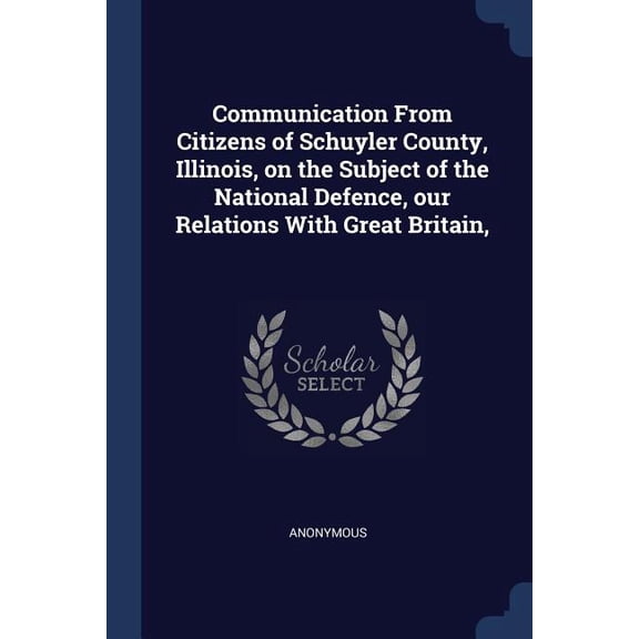 Communication From Citizens of Schuyler County, Illinois, on the Subject of the National Defence, our Relations With Great Britain, (Paperback)