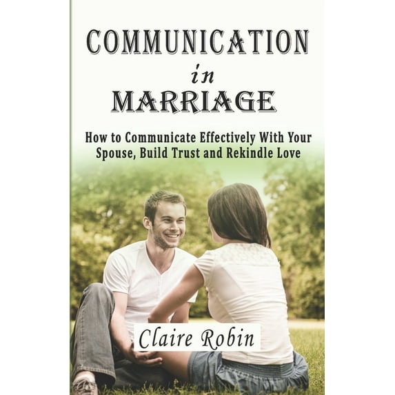 Communication In Marriage: How to Communicate Effectively With Your Spouse, Build Trust and Rekindle Love, (Paperback)