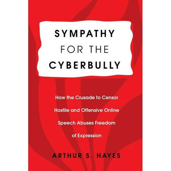 Communication Law: Sympathy for the Cyberbully: How the Crusade to Censor Hostile and Offensive Online Speech Abuses Freedom of Expression (Paperback)