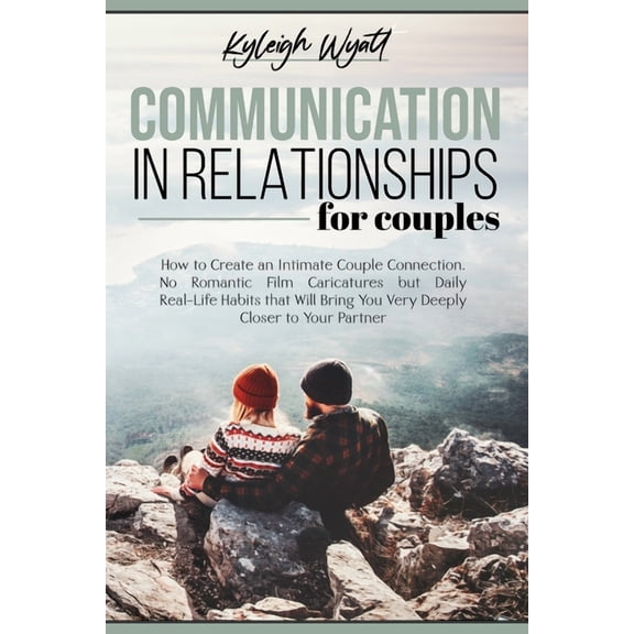 Communication in Relationships for Couples: How to Create an Intimate Couple Connection. No Romantic Film Caricatures but Daily Real-Life Habits that Will Bring You Very Deeply Closer to Your Partner