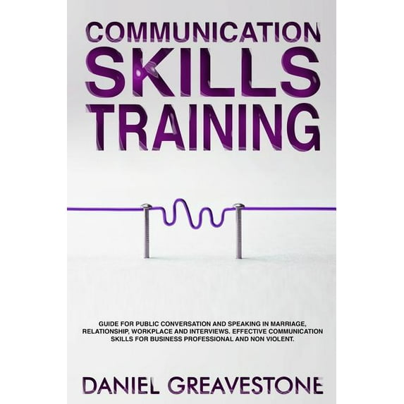 Communication Skills Training: Guide for Public Conversation and Speaking in Marriage, Relationship, Workplace and Interviews. Effective Communication Skills for Business Professional and Nonviolent.