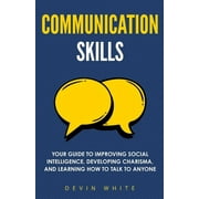 Communication Skills Your Guide to Improving Social Intelligence, Developing Charisma, and Learning How to Talk to Anyo, Paperback