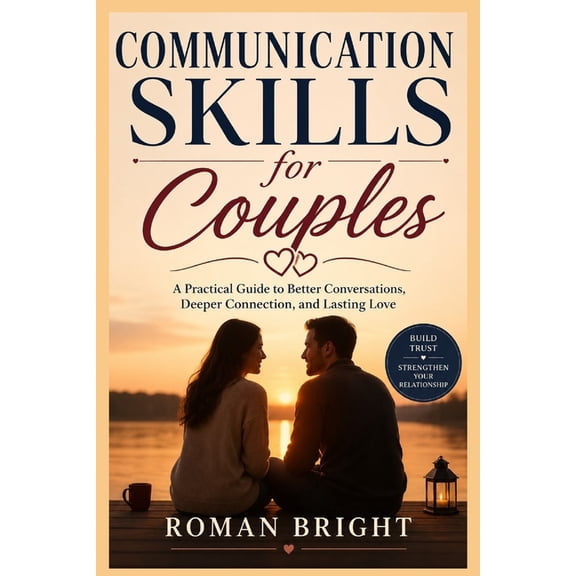 Communication Skills for Couples: A Practical Guide to Better Conversations, Deeper Connection, and Lasting Love, (Paperback)