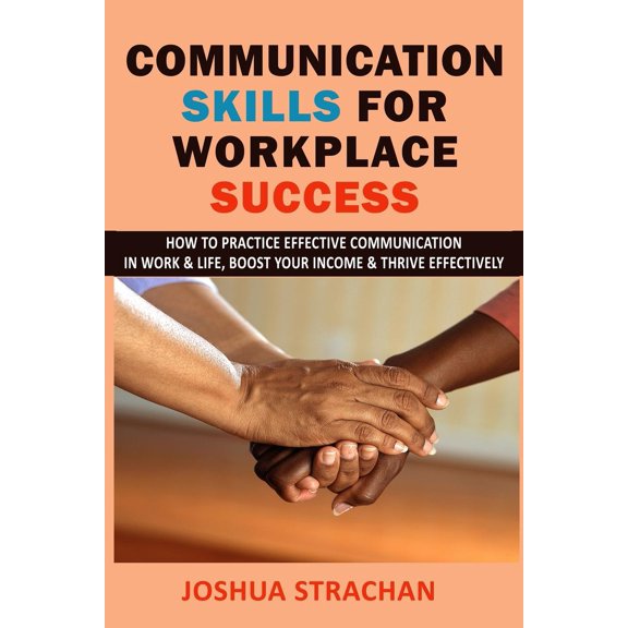 Communication Skills for Workplace Success: How to Practice Effective Communication in Work & Life, Boost Your Income & Thrive Effectively