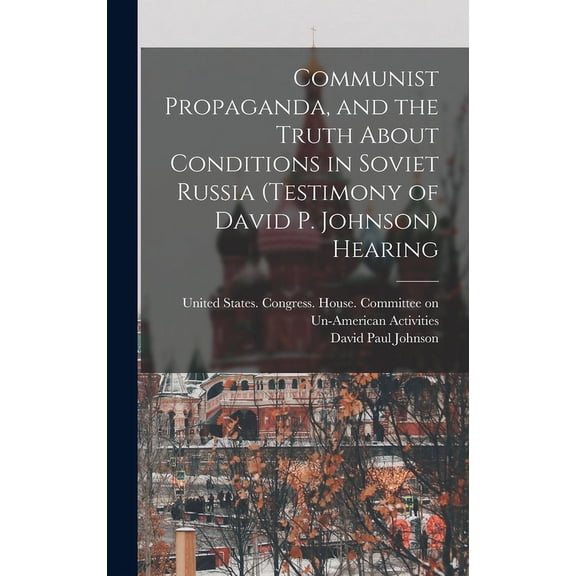 Communist Propaganda, and the Truth About Conditions in Soviet Russia (testimony of David P. Johnson) Hearing (Hardcover)