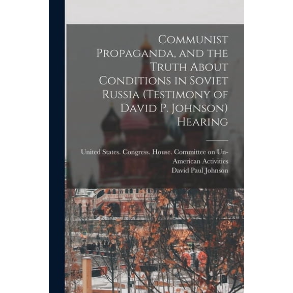 Communist Propaganda, and the Truth About Conditions in Soviet Russia (testimony of David P. Johnson) Hearing (Paperback)