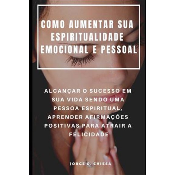 Como Aumentar Sua Espiritualidade Emocional E Pessoal: Alcanar O Sucesso Em Sua Vida Sendo Uma Pessoa Espiritual, Aprender Afirmaes Positivas Para Atrair a Felicidade (Paperback)