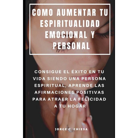 Como Aumentar Tu Espiritualidad Emocional Y Personal: Consigue El xito En Tu Vida Siendo Una Persona Espiritual, Aprende Las Afirmaciones Positivas Para Atraer La Felicidad a Tu Hogar (Paperback)
