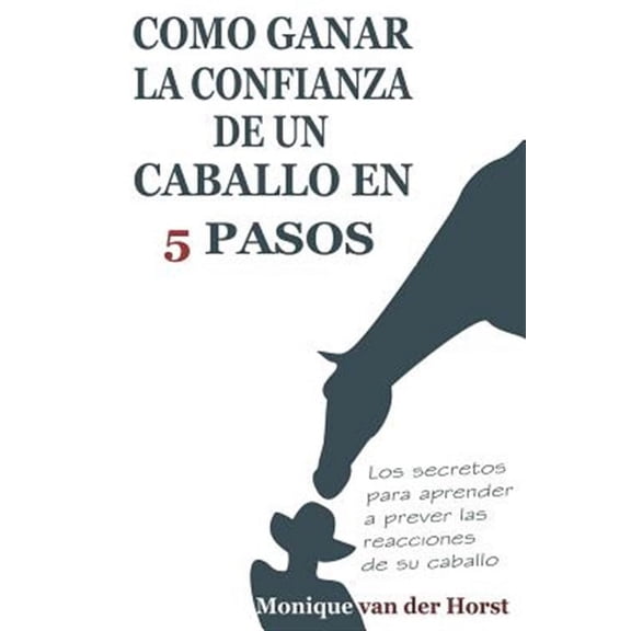 Como Ganar La Confianza de Un Caballo En 5 Pasos: Los Secretos Para Aprender a Prever Las Reacciones de Su Caballo