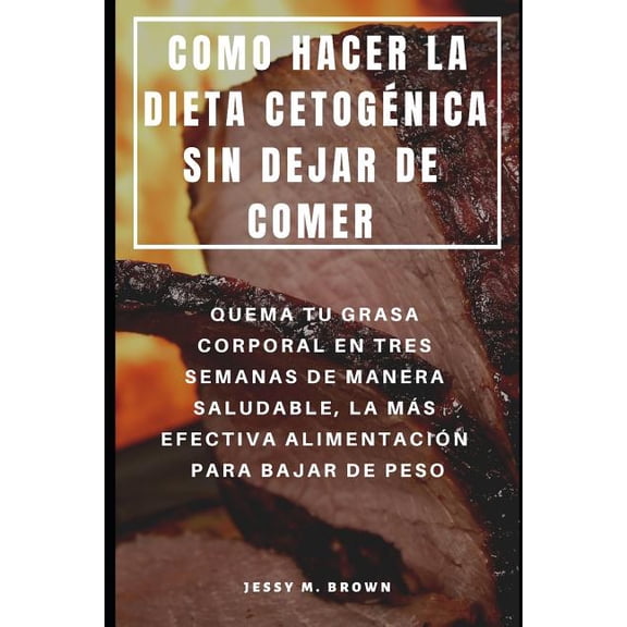 Como Hacer La Dieta Cetognica Sin Dejar de Comer: Quema Tu Grasa Corporal En Tres Semanas de Manera Saludable, La Ms Efectiva Alimentacin Para Bajar de Peso (Paperback)