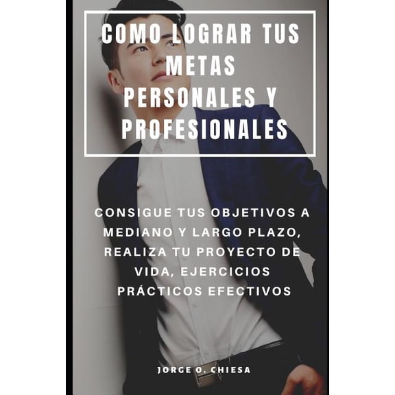 Como Lograr Tus Metas Personales Y Profesionales: Consigue Tus Objetivos a Mediano Y Largo Plazo, Realiza Tu Proyecto de Vida, Ejercicios Pr?cticos Ef
