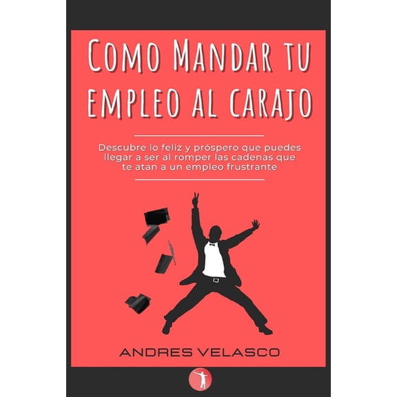 Como Mandar tu Empleo al Carajo: Descubre lo feliz y prspero que puedes llegar a ser al romper las cadenas que te atan a un empleo frustrante (Paperback)