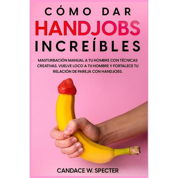 Como dar Handjobs Increbles - Masturbacin manual a tu hombre con tcnicas creativas. Vuelve loco a (Paperback) by Candace W Specter