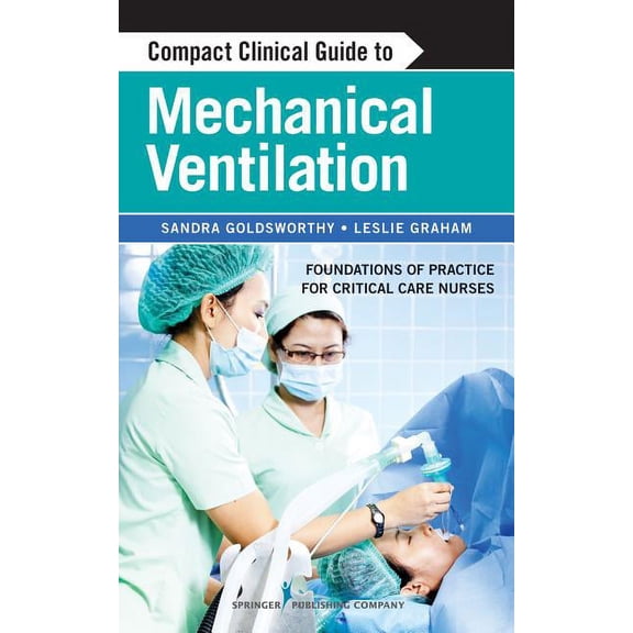 Compact Clinical Guide Compact Clinical Guide to Mechanical Ventilation: Foundations of Practice for Critical Care Nurses, (Paperback)