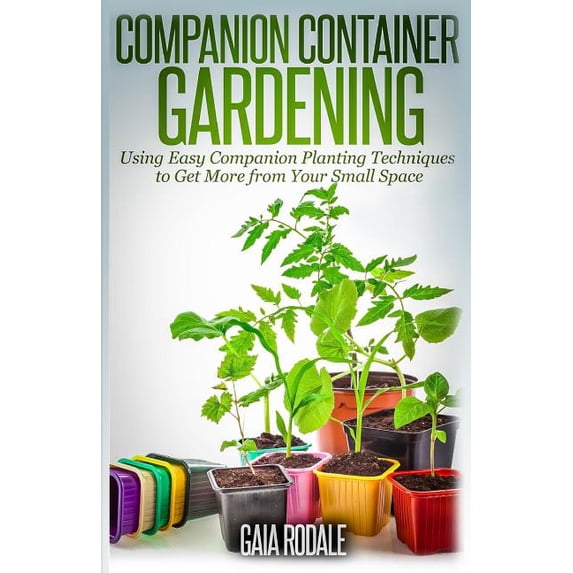 Companion Container Gardening: Using Easy Companion Planting Techniques to Get More from Your Small (Paperback) by Gaia Rodale