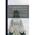 thumbnail image 1 of A Companion For The Sick Room; Being A Compendium Of Christian Faith And Practice, Chiefly Compiled From The Writings Of Divines Of The "Holy Catholic Church" (Paperback), 1 of 1