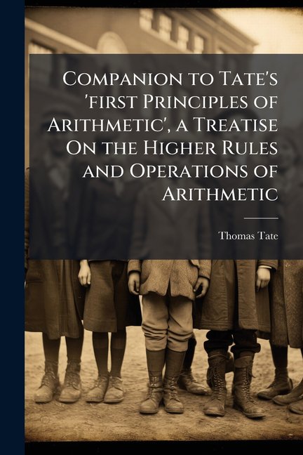 Companion to Tate's 'first Principles of Arithmetic', a Treatise On the Higher Rules and Operations of Arithmetic (Paperback)