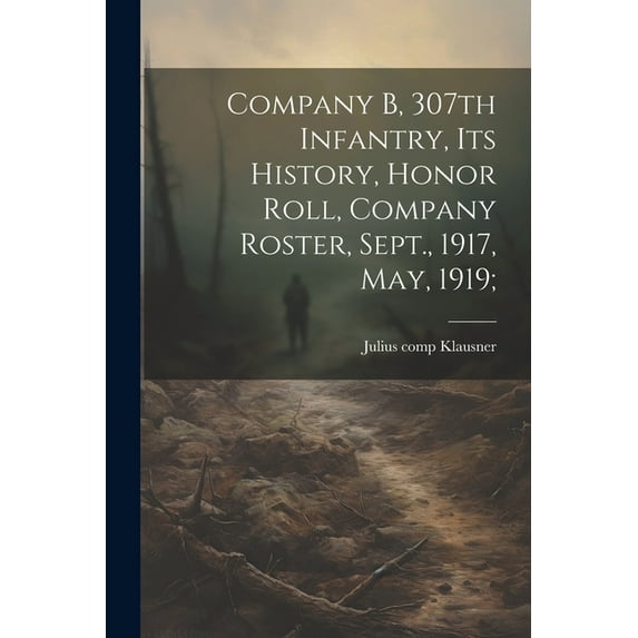 Company B, 307th Infantry, Its History, Honor Roll, Company Roster, Sept., 1917, May, 1919; (Paperback)