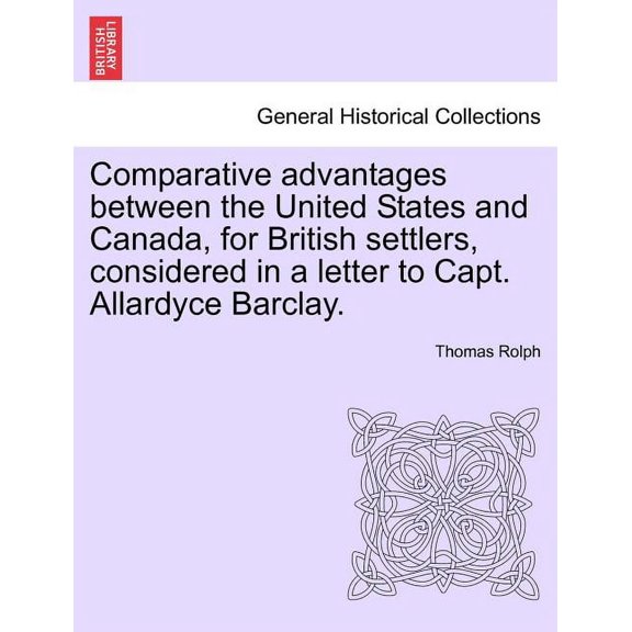 Comparative Advantages Between the United States and Canada, for British Settlers, Considered in a Letter to Capt. Allardyce Barclay. (Paperback)