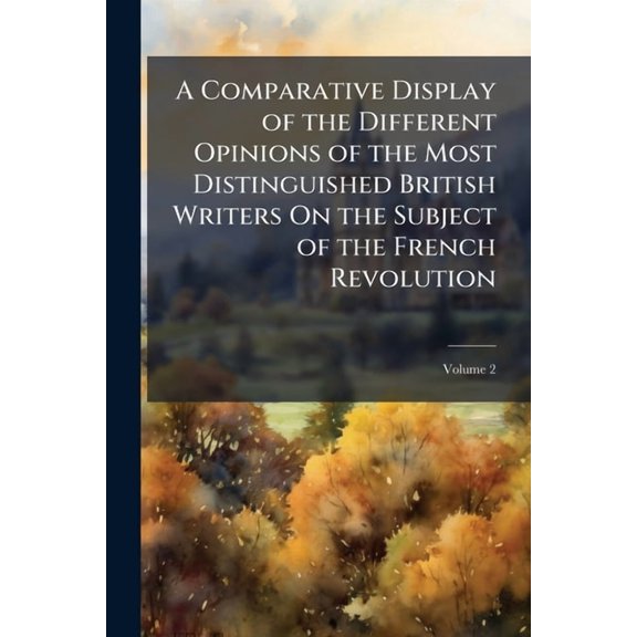 A Comparative Display of the Different Opinions of the Most Distinguished British Writers On the Subject of the French Revolution : Followed by a Review, and Comparison With Events; Volume 2 (Paperback)