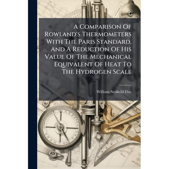 A Comparison Of Rowland's Thermometers With The Paris Standard, And A Reduction Of His Value Of The Mechanical Equivalent Of Heat To The Hydrogen Scale (Paperback)