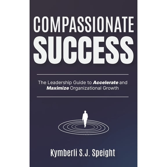 Compassionate Success: The Leadership Guide to Accelerate and Maximize Organizational Growth, (Paperback)