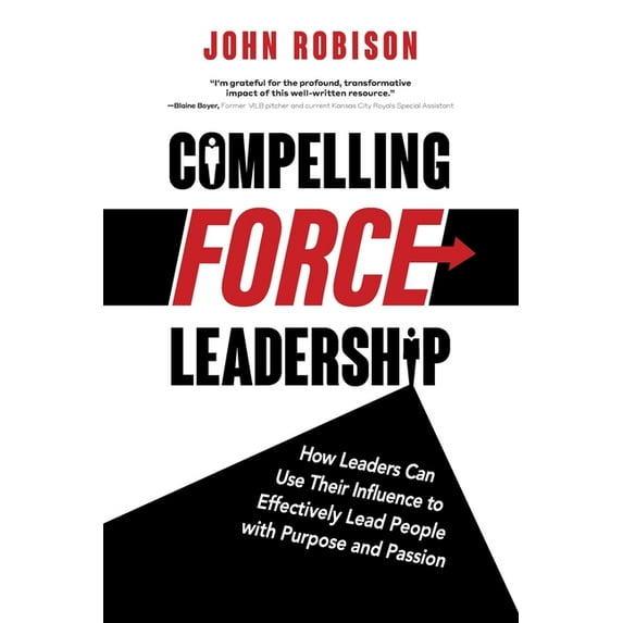 Compelling Force Leadership: How Leaders Can Use Their Influence to Effectively Lead People with Purpose and Passion, (Paperback)