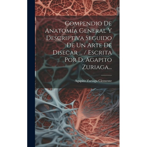 Compendio De Anatomia General Y Descriptiva Seguido De Un Arte De Disecar ... / Escrita Por D. Agapito Zuriaga... (Hardcover)