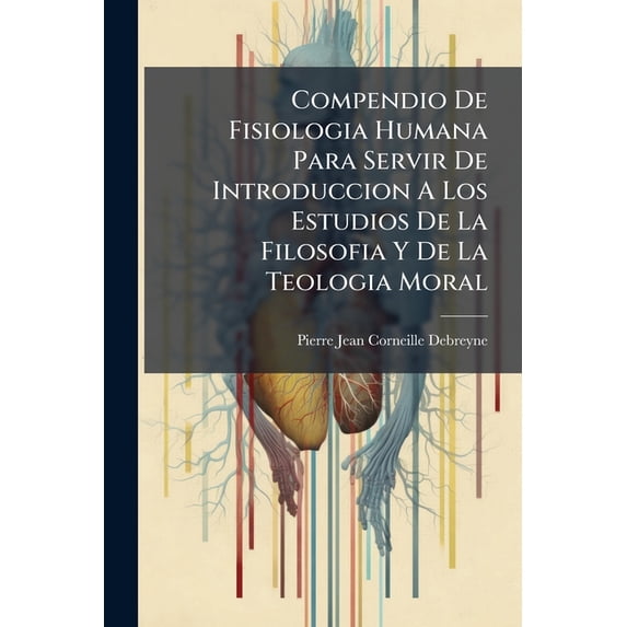 Compendio De Fisiologia Humana Para Servir De Introduccion A Los Estudios De La Filosofia Y De La Teologia Moral : Seguido De Un Breve Tratado De Higiene Práctica ...... (Paperback)