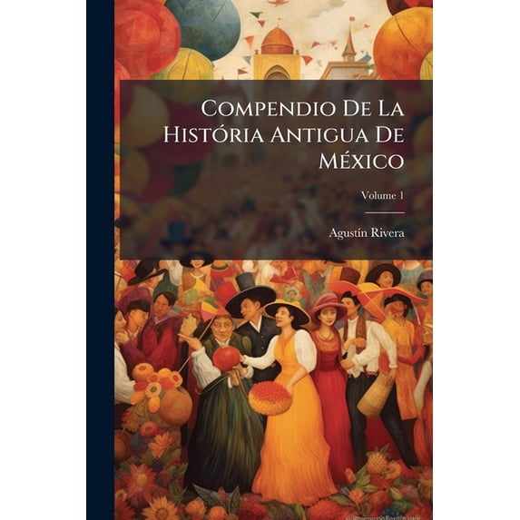 Compendio De La História Antigua De México : Desde Los Tiempos Primitivos Hasta El Desembarco De Juan De Grijalva; Volume 1 (Paperback)