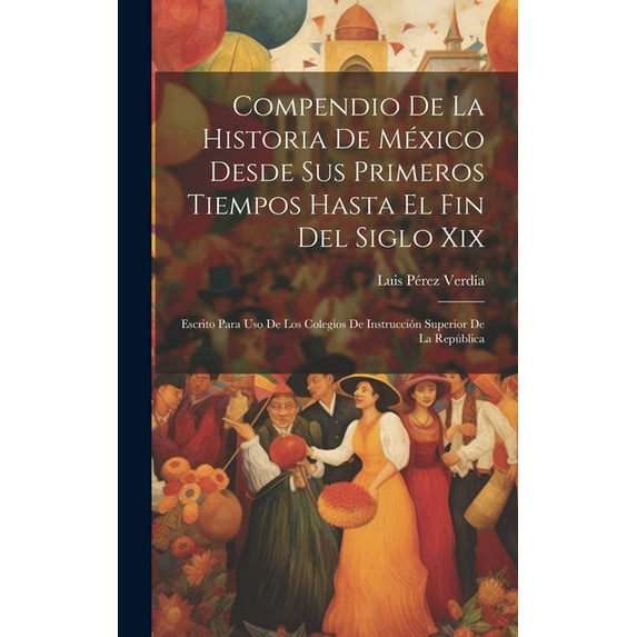 Compendio De La Historia De México Desde Sus Primeros Tiempos Hasta El Fin Del Siglo Xix : Escrito Para Uso De Los Colegios De Instrucción Superior De La República (Hardcover)