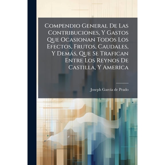 Compendio General De Las Contribuciones, Y Gastos Que Ocasionan Todos Los Efectos, Frutos, Caudales, Y Dems, Que Se Trafican Entre Los Reynos De Castilla, Y America : Deducidas Del Real Proyecto De 5. De Abril Del Ao Passado De 1720, Despacho De 24.... (Paperback)